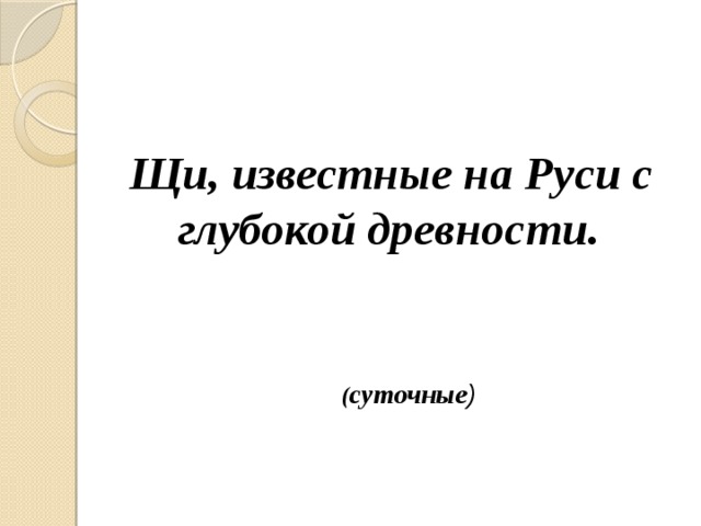  Щи, известные на Руси с глубокой древности.  ( суточные ) 