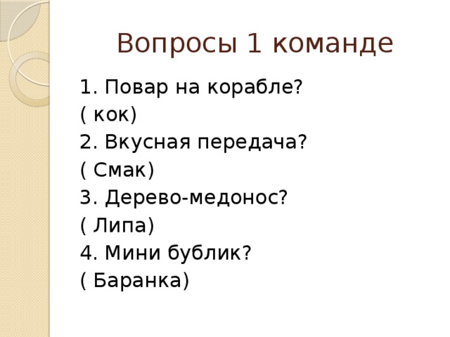 Вопросы 1 команде 1. Повар на корабле? ( кок) 2. Вкусная передача? ( Смак) 3. Дерево-медонос? ( Липа) 4. Мини бублик? ( Баранка) 
