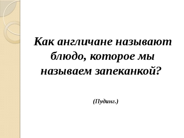  Как англичане называют блюдо, которое мы называем запеканкой? (Пудинг.) 
