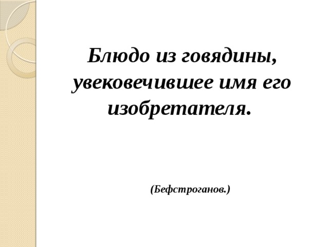 Блюдо из говядины, увековечившее имя его изобретателя. (Бефстроганов.) 