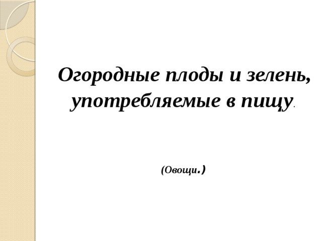  Огородные плоды и зелень, употребляемые в пищу . (Овощи .) 