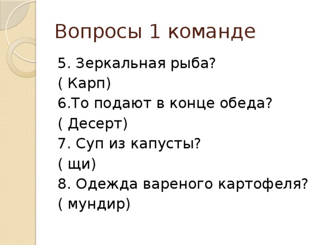 Вопросы 1 команде 5. Зеркальная рыба? ( Карп) 6.То подают в конце обеда? ( Десерт) 7. Суп из капусты? ( щи) 8. Одежда вареного картофеля? ( мундир) 