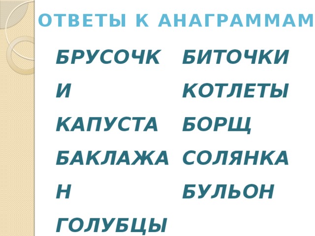 ОТВЕТЫ К АНАГРАММАМ БРУСОЧКИ КАПУСТА БИТОЧКИ БАКЛАЖАН КОТЛЕТЫ ГОЛУБЦЫ БОРЩ КАМБАЛА СОЛЯНКА БУЛЬОН 