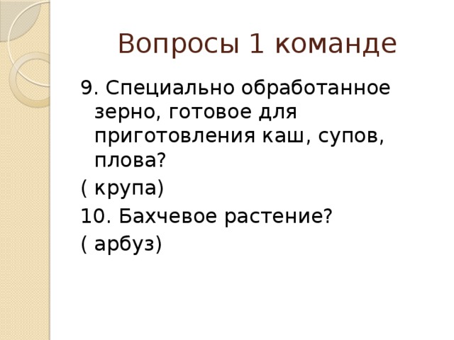 Вопросы 1 команде 9. Специально обработанное зерно, готовое для приготовления каш, супов, плова? ( крупа) 10. Бахчевое растение? ( арбуз) 
