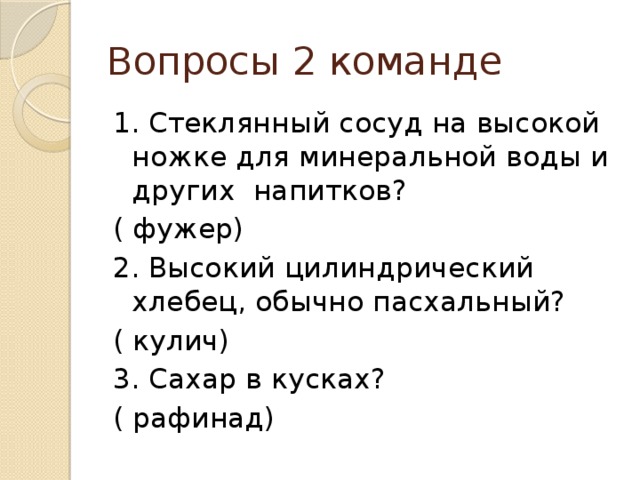 Вопросы 2 команде 1. Стеклянный сосуд на высокой ножке для минеральной воды и других напитков? ( фужер) 2. Высокий цилиндрический хлебец, обычно пасхальный? ( кулич) 3. Сахар в кусках? ( рафинад) 