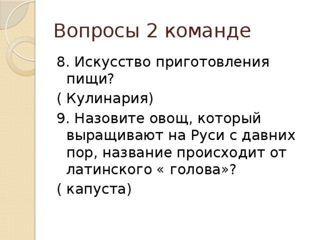 Вопросы 2 команде 8. Искусство приготовления пищи? ( Кулинария) 9. Назовите овощ, который выращивают на Руси с давних пор, название происходит от латинского « голова»? ( капуста) 