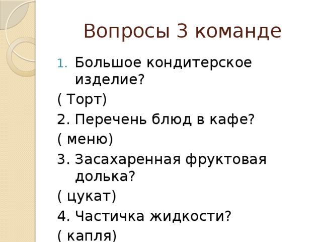 Вопросы 3 команде Большое кондитерское изделие? ( Торт) 2. Перечень блюд в кафе? ( меню) 3. Засахаренная фруктовая долька? ( цукат) 4. Частичка жидкости? ( капля) 