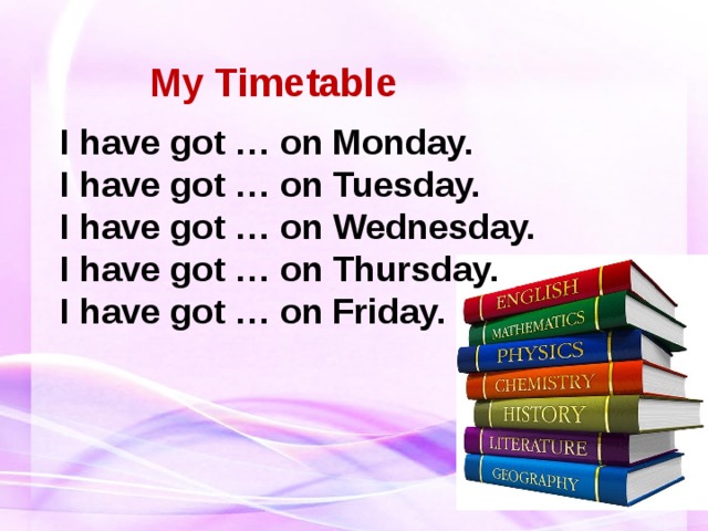 My Timetable I have got … on Monday.  I have got … on Tuesday.  I have got … on Wednesday.  I have got … on Thursday.  I have got … on Friday. 