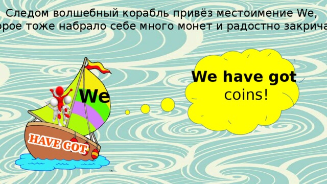Следом волшебный корабль привёз местоимение We, которое тоже набрало себе много монет и радостно закричало: We have got coins! We 