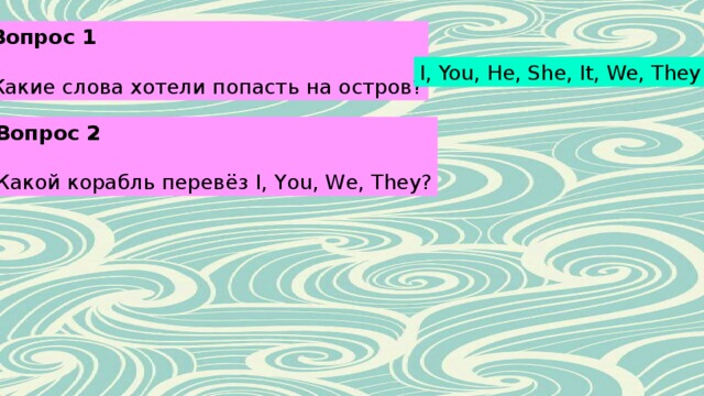 Вопрос 1 Какие слова хотели попасть на остров? I, You, He, She, It, We, They Вопрос 2 Какой корабль перевёз I, You, We, They? 