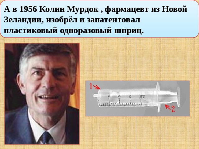 А в 1956 Колин Мурдок , фармацевт из Новой Зеландии, изобрёл и запатентовал пластиковый одноразовый шприц. 
