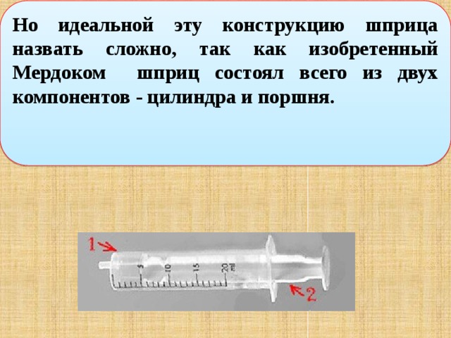 Но идеальной эту конструкцию шприца назвать сложно, так как изобретенный Мердоком шприц состоял всего из двух компонентов - цилиндра и поршня. 