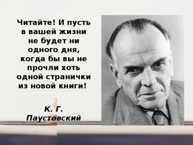 Читайте! И пусть в вашей жизни не будет ни одного дня, когда бы вы не прочли хоть одной странички из новой книги!  К. Г. Паустовский 