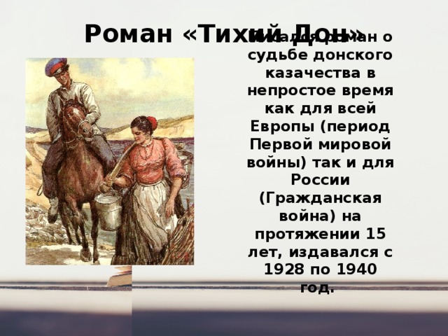 Роман «Тихий Дон» Писался роман о судьбе донского казачества в непростое время как для всей Европы (период Первой мировой войны) так и для России (Гражданская война) на протяжении 15 лет, издавался с 1928 по 1940 год.  