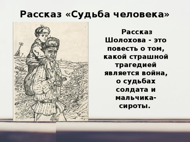 Рассказ «Судьба человека»  Рассказ Шолохова - это повесть о том, какой страшной трагедией является война, о судьбах солдата и мальчика-сироты. 