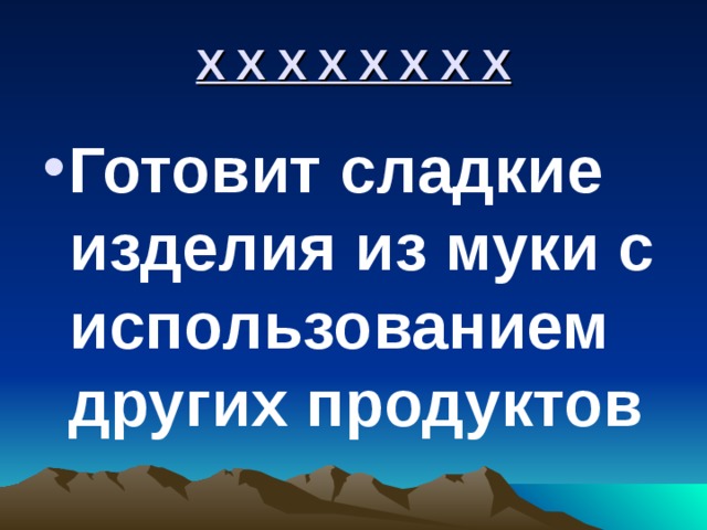Х Х Х Х Х Х Х Х Готовит сладкие изделия из муки с использованием других продуктов 