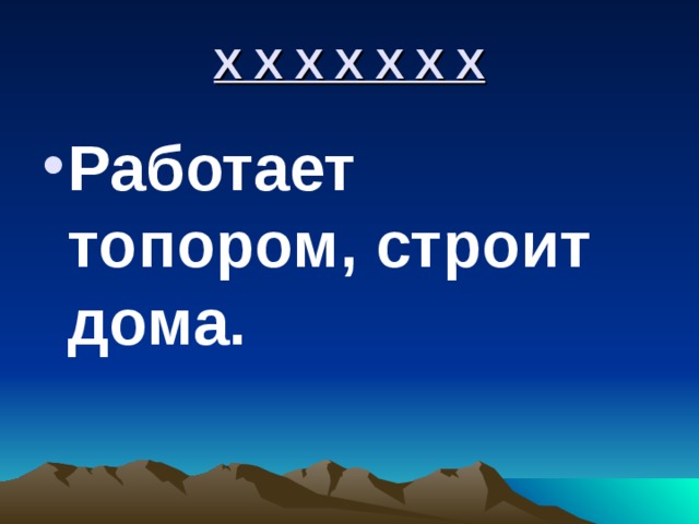 Х Х Х Х Х Х Х Работает топором, строит дома. 
