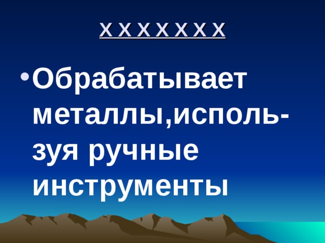 Х Х Х Х Х Х Х Обрабатывает металлы,исполь- зуя ручные инструменты 