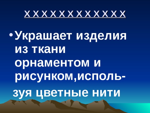 Х Х Х Х Х Х Х Х Х Х Х Х Украшает изделия из ткани орнаментом и рисунком,исполь-  зуя цветные нити 