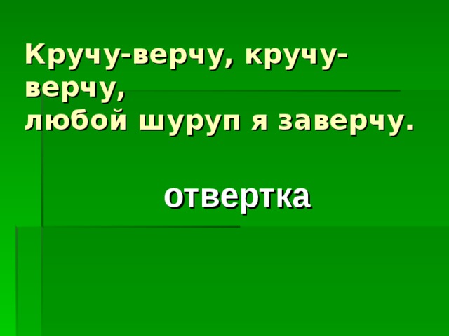 Кручу-верчу, кручу-верчу,  любой шуруп я заверчу.  отвертка 