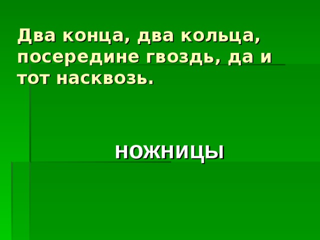 Два конца, два кольца,  посередине гвоздь, да и тот насквозь. ножницы 