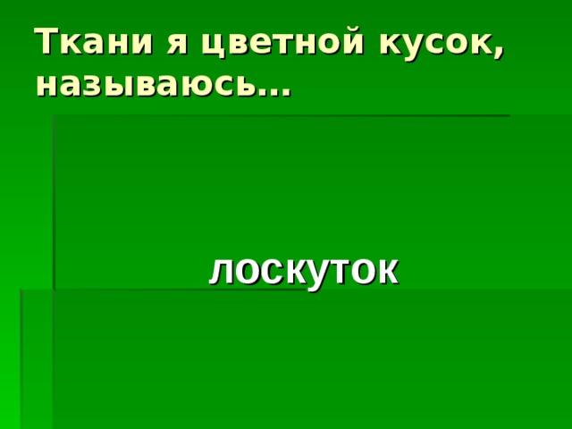 Ткани я цветной кусок, называюсь… лоскуток 