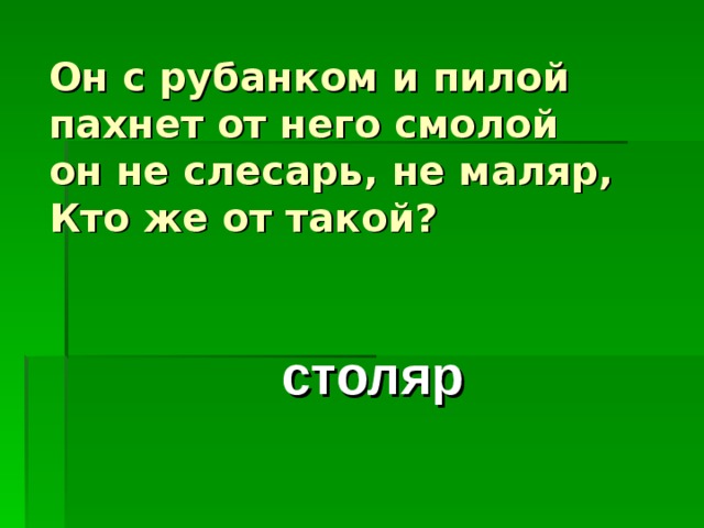 Он с рубанком и пилой  пахнет от него смолой  он не слесарь, не маляр,  Кто же от такой? столяр 
