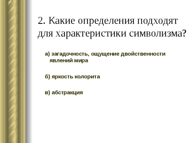 2. Какие определения подходят для характеристики символизма? а) загадочность, ощущение двойственности явлений мира б) яркость колорита в) абстракция 