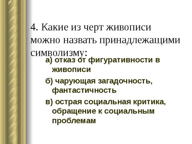  4. Какие из черт живописи можно назвать принадлежащими символизму: а) отказ от фигуративности в живописи б) чарующая загадочность, фантастичность в) острая социальная критика, обращение к социальным проблемам 
