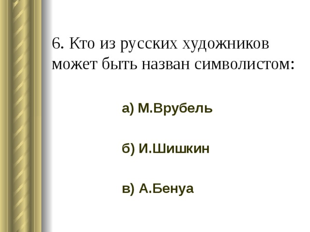 6. Кто из русских художников может быть назван символистом: а) М.Врубель б) И.Шишкин в) А.Бенуа 
