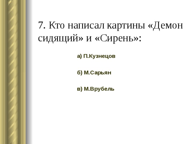 7. Кто написал картины «Демон сидящий» и «Сирень»: а) П.Кузнецов б) М.Сарьян в) М.Врубель 