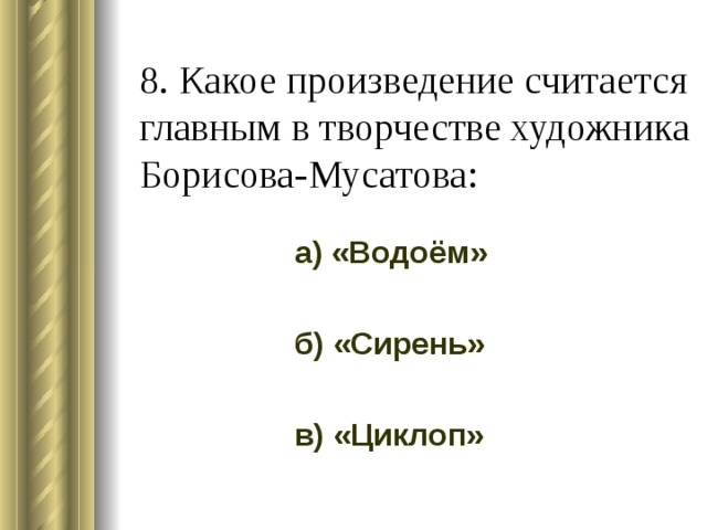 8. Какое произведение считается главным в творчестве художника Борисова-Мусатова: а) «Водоём» б) «Сирень» в) «Циклоп» 