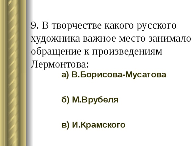 9. В творчестве какого русского художника важное место занимало обращение к произведениям Лермонтова:   а) В.Борисова-Мусатова б) М.Врубеля в) И.Крамского 