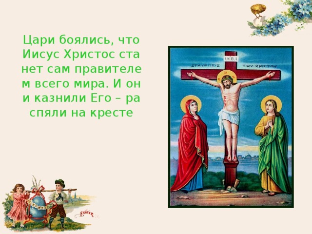 Цари боялись, что Иисус Христос станет сам правителем всего мира. И они казнили Его – распяли на кресте 
