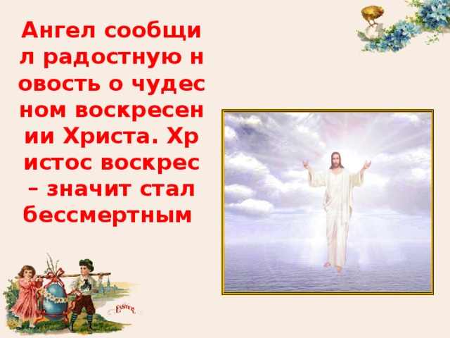Ангел сообщил радостную новость о чудесном воскресении Христа. Христос воскрес – значит стал бессмертным 
