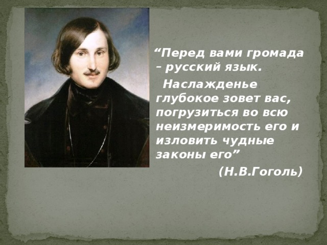  “ Перед вами громада – русский язык.  Наслажденье глубокое зовет вас, погрузиться во всю неизмеримость его и изловить чудные законы его” (Н.В.Гоголь)  