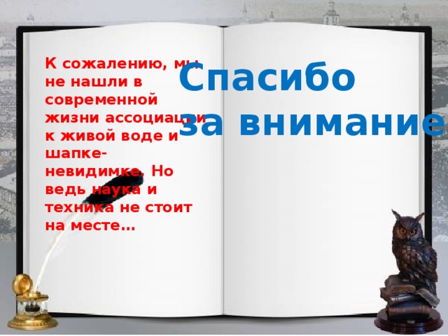 Спасибо за внимание! К сожалению, мы не нашли в современной жизни ассоциации к живой воде и шапке- невидимке. Но ведь наука и техника не стоит на месте… 