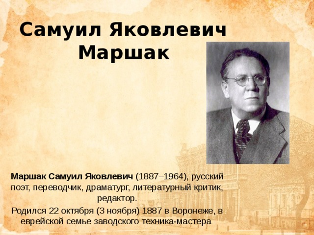 Самуил Яковлевич Маршак Маршак Самуил Яковлевич  (1887–1964), русский поэт, переводчик, драматург, литературный критик, редактор. Родился 22 октября (3 ноября) 1887 в Воронеже, в еврейской семье заводского техника-мастера  