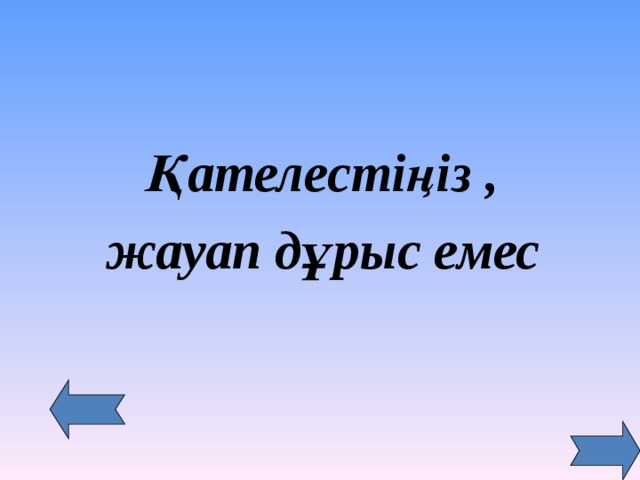   Қателестіңіз , жауап дұрыс емес  