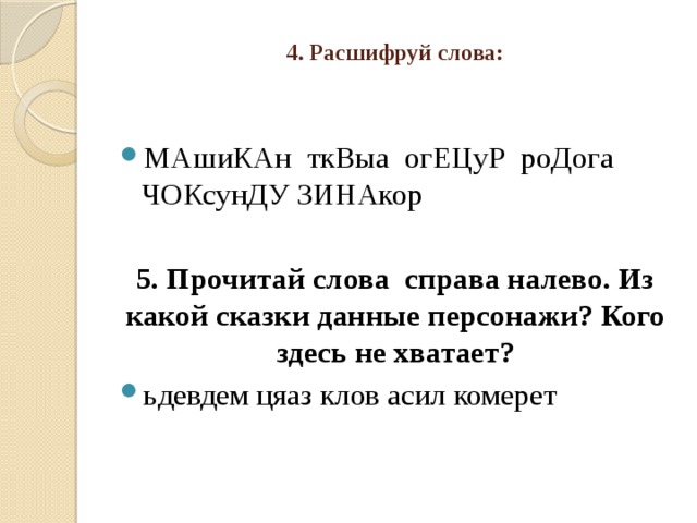 4. Расшифруй слова:   МАшиКАн ткВыа огЕЦуР роДога ЧОКсунДУ ЗИНАкор 5. Прочитай слова справа налево. Из какой сказки данные персонажи? Кого здесь не хватает? ьдевдем цяаз клов асил комерет   