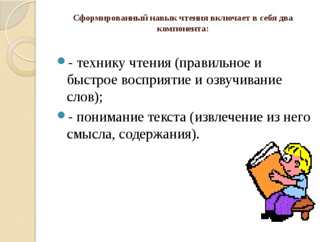 Сформированный навык чтения включает в себя два компонента:   - технику чтения (правильное и быстрое восприятие и озвучивание слов); - понимание текста (извлечение из него смысла, содержания). 