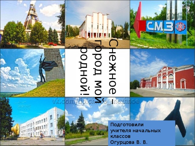 Снежное – город мой родной! Подготовили учителя начальных классов Огурцова В. В. Зима Л.А. 