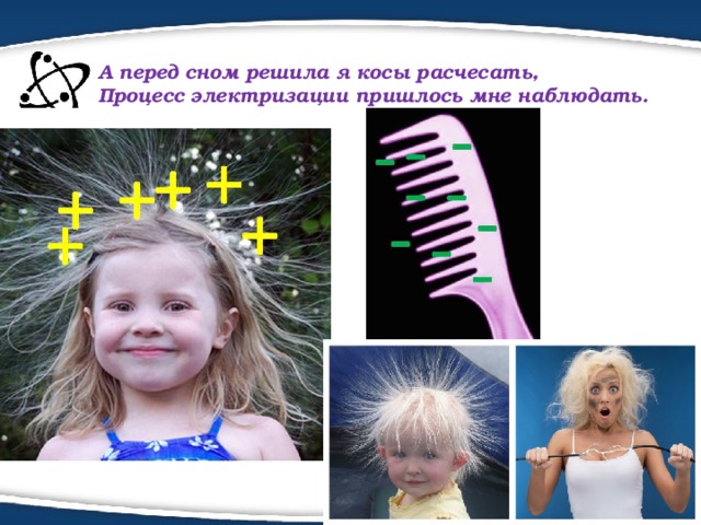 А перед сном решила я косы расчесать,  Процесс электризации пришлось мне наблюдать.   