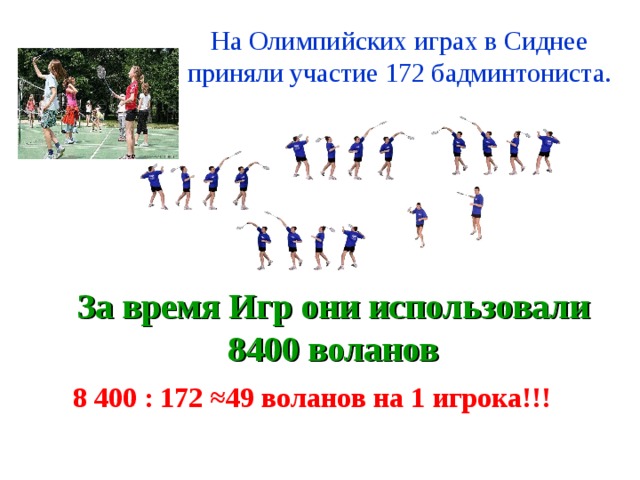 На Олимпийских играх в Сиднее приняли участие 172 бадминтониста. За время Игр они использовали 8400 воланов 8 400 : 172 ≈49 воланов на 1 игрока!!! 