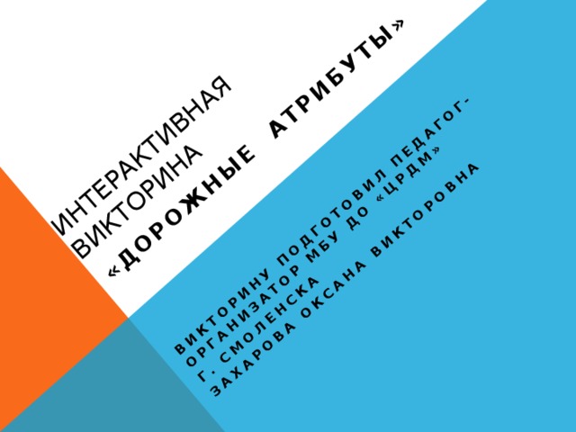 Интерактивная викторина Викторину подготовил педагог-организатор МБУ ДО «ЦРДМ» «Дорожные атрибуты» г. Смоленска Захарова Оксана Викторовна  