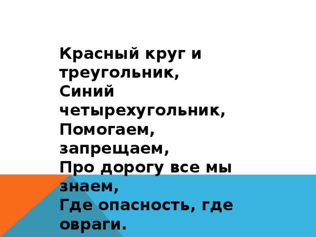 Красный круг и треугольник, Синий четырехугольник, Помогаем, запрещаем, Про дорогу все мы знаем, Где опасность, где овраги. А зовемся просто… 