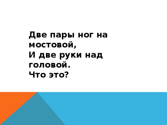 Две пары ног на мостовой, И две руки над головой. Что это? 