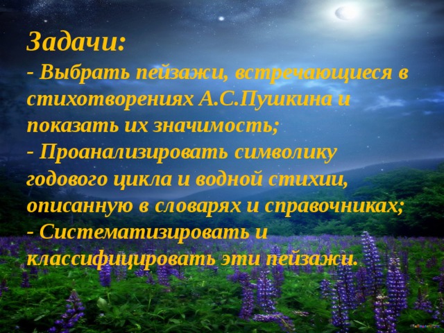 Задачи:  - Выбрать пейзажи, встречающиеся в стихотворениях А.С.Пушкина и показать их значимость;  - Проанализировать символику годового цикла и водной стихии, описанную в словарях и справочниках;  - Систематизировать и классифицировать эти пейзажи. 