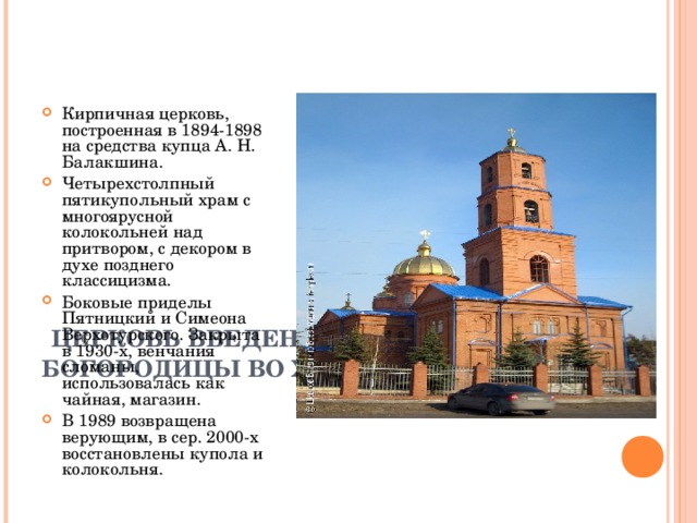         ЦЕРКОВЬ ВВЕДЕНИЯ ПРЕСВЯТОЙ БОГОРОДИЦЫ ВО ХРАМ В ВВЕДЕНСКОМ Кирпичная церковь, построенная в 1894-1898 на средства купца А. Н. Балакшина. Четырехстолпный пятикупольный храм с многоярусной колокольней над притвором, с декором в духе позднего классицизма. Боковые приделы Пятницкий и Симеона Верхотурского. Закрыта в 1930-х, венчания сломаны, использовалась как чайная, магазин. В 1989 возвращена верующим, в сер. 2000-х восстановлены купола и колокольня.  