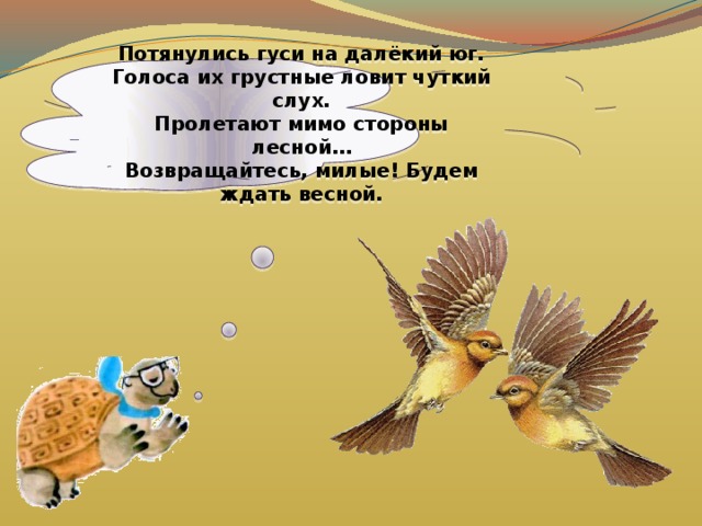 Потянулись гуси на далёкий юг. Голоса их грустные ловит чуткий слух. Пролетают мимо стороны лесной… Возвращайтесь, милые! Будем ждать весной. 